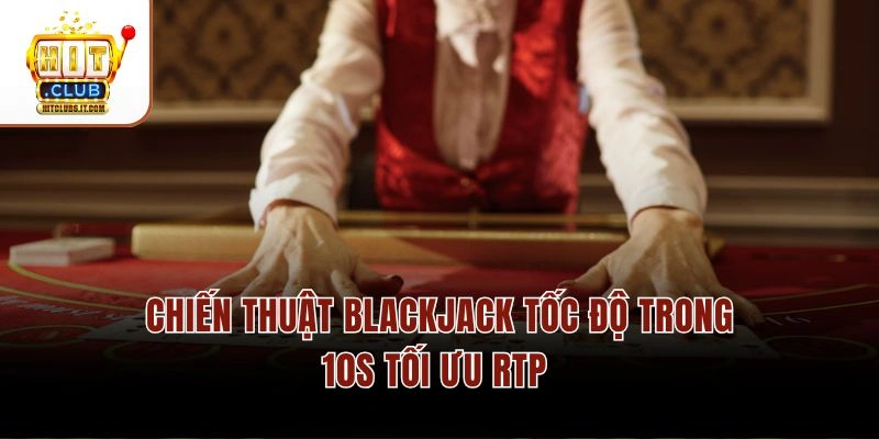 Blackjack Tốc Độ Cao Hitclub – Thời Gian Quyết Định 10s/Vòng 4 Chiến thuật Blackjack tốc độ trong 10s tối ưu RTP